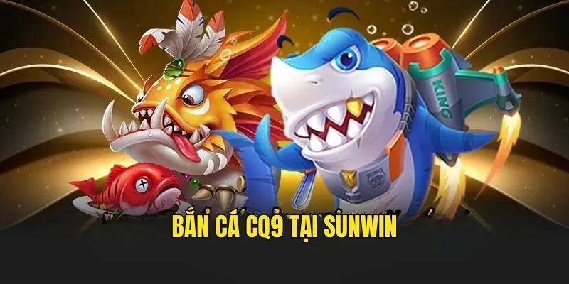 Bắn Cá CQ9 - Khám Phá Sảnh Game Được Đánh Giá Cao Tại SUNWIN