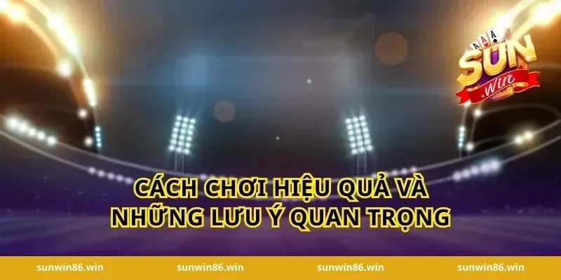 Cách chơi hiệu quả và những lưu ý quan trọng