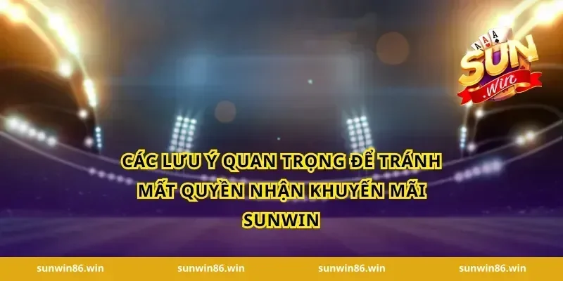 Các lưu ý quan trọng để tránh mất quyền nhận Khuyến mãi Sunwin