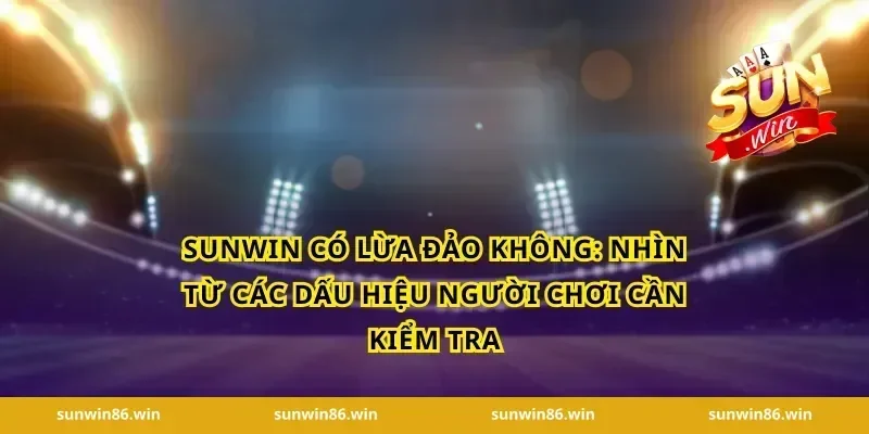 Sunwin có lừa đảo không: nhìn từ các dấu hiệu người chơi cần kiểm tra